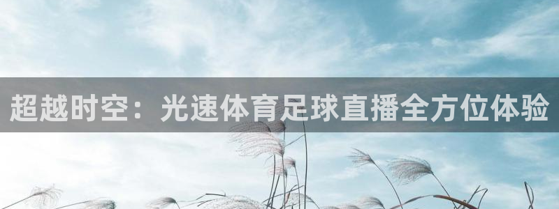说球帝nba直播免费高清：超越时空：光速体育足球直播全方位体验