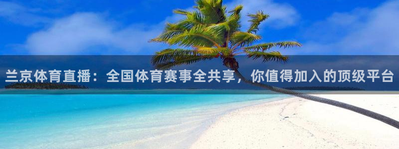 说球帝官网：兰京体育直播：全国体育赛事全共享，你值得加入的顶级平台