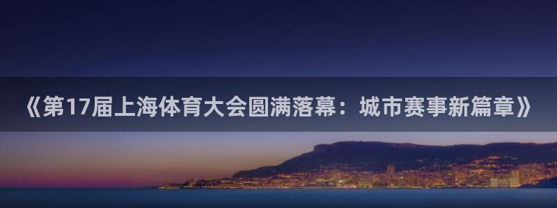 说球帝体育直播官网：《第17届上海体育大会圆满落幕：城市赛事新篇章》