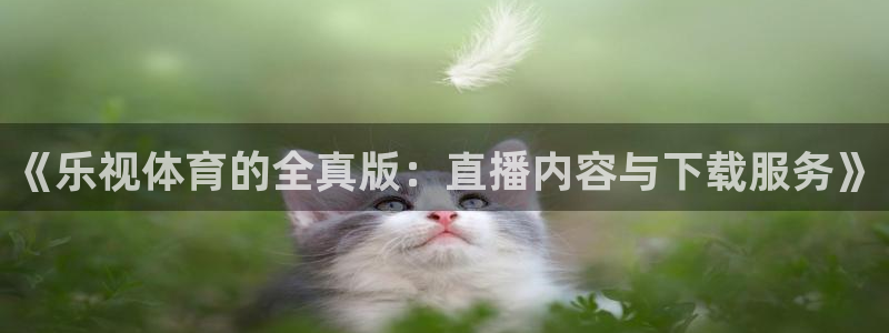 说球帝app官网下载：《乐视体育的全真版：直播内容与下载服务》