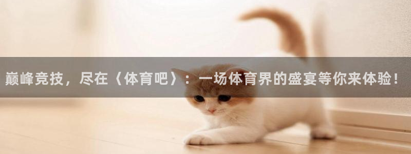 说球帝直播网：巅峰竞技，尽在〈体育吧〉：一场体育界的盛宴等你来体验！